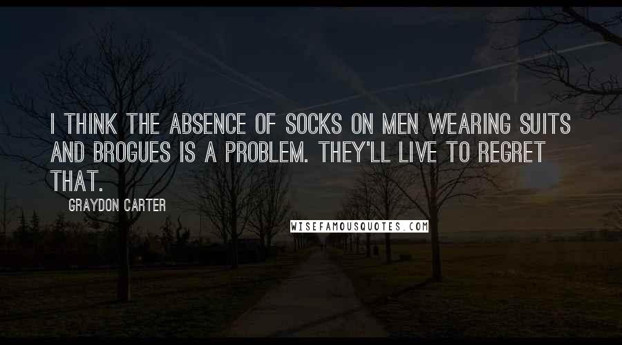 Graydon Carter Quotes: I think the absence of socks on men wearing suits and brogues is a problem. They'll live to regret that.