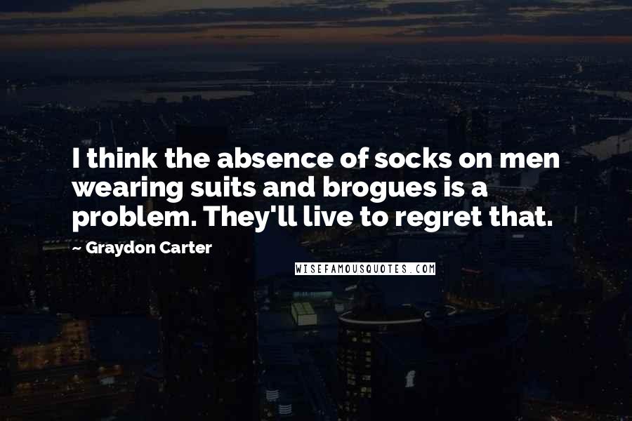 Graydon Carter Quotes: I think the absence of socks on men wearing suits and brogues is a problem. They'll live to regret that.