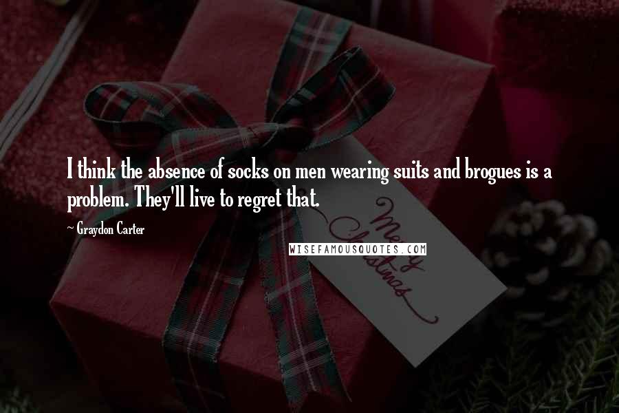 Graydon Carter Quotes: I think the absence of socks on men wearing suits and brogues is a problem. They'll live to regret that.