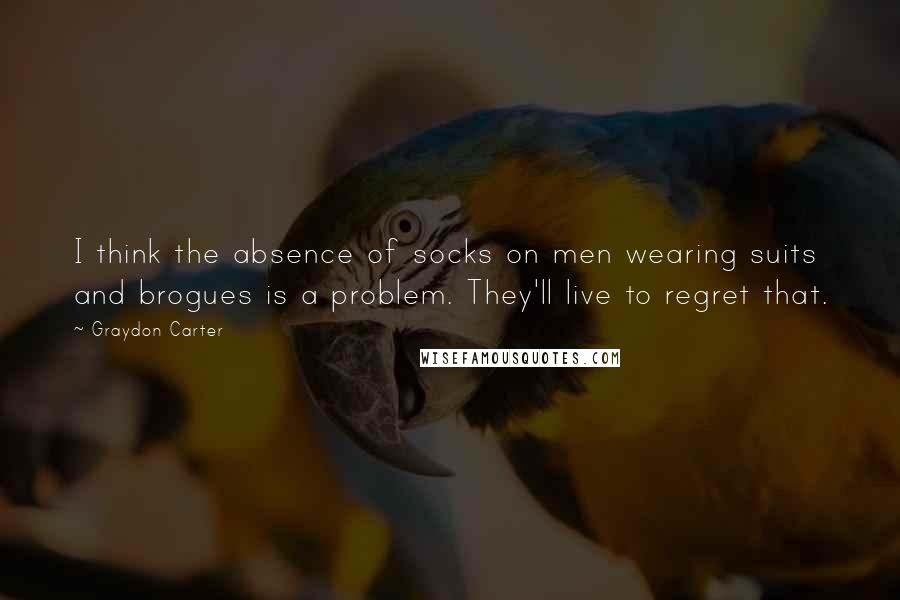 Graydon Carter Quotes: I think the absence of socks on men wearing suits and brogues is a problem. They'll live to regret that.