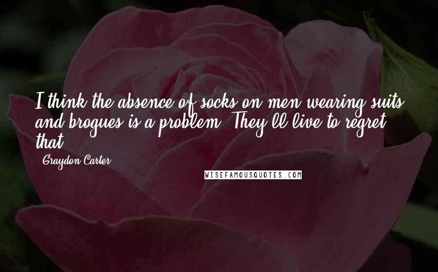 Graydon Carter Quotes: I think the absence of socks on men wearing suits and brogues is a problem. They'll live to regret that.