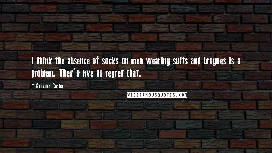 Graydon Carter Quotes: I think the absence of socks on men wearing suits and brogues is a problem. They'll live to regret that.