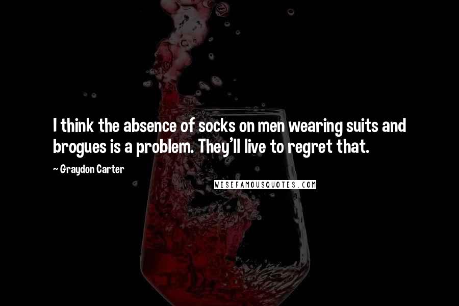 Graydon Carter Quotes: I think the absence of socks on men wearing suits and brogues is a problem. They'll live to regret that.