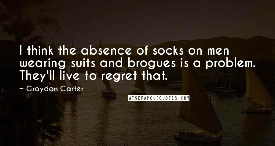 Graydon Carter Quotes: I think the absence of socks on men wearing suits and brogues is a problem. They'll live to regret that.