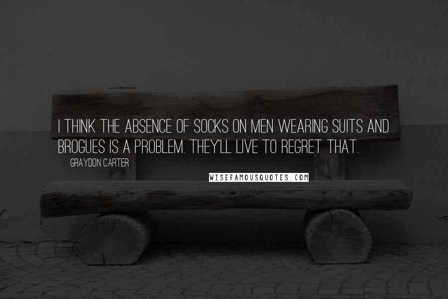 Graydon Carter Quotes: I think the absence of socks on men wearing suits and brogues is a problem. They'll live to regret that.