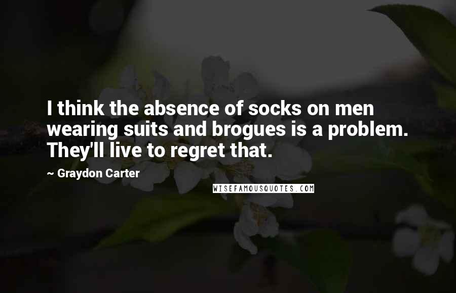 Graydon Carter Quotes: I think the absence of socks on men wearing suits and brogues is a problem. They'll live to regret that.