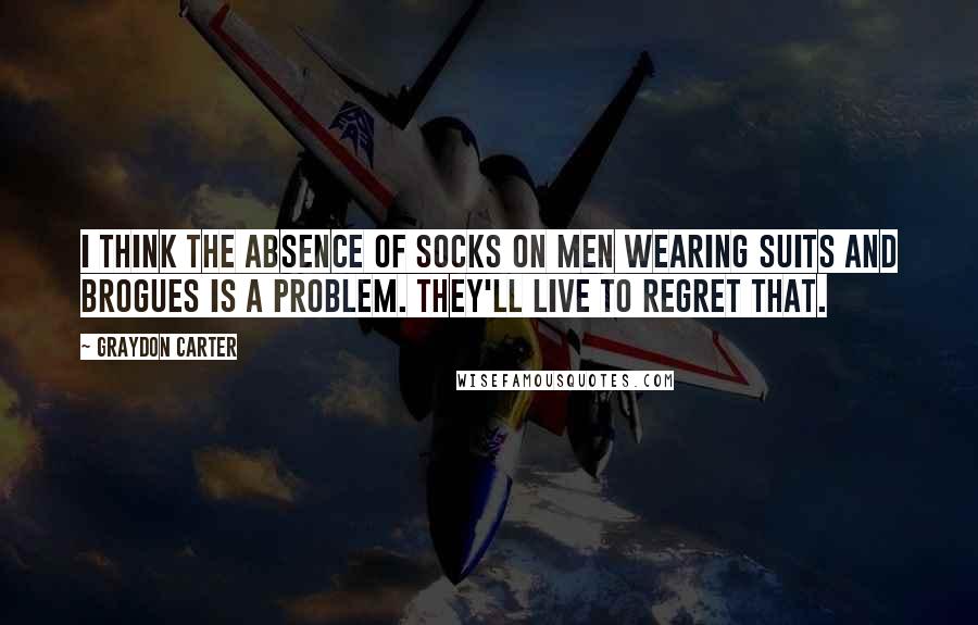 Graydon Carter Quotes: I think the absence of socks on men wearing suits and brogues is a problem. They'll live to regret that.