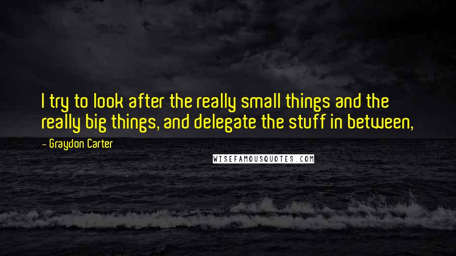 Graydon Carter Quotes: I try to look after the really small things and the really big things, and delegate the stuff in between,