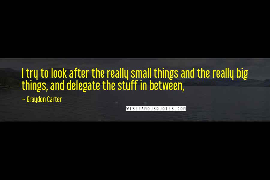 Graydon Carter Quotes: I try to look after the really small things and the really big things, and delegate the stuff in between,