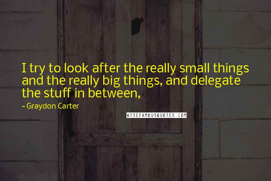 Graydon Carter Quotes: I try to look after the really small things and the really big things, and delegate the stuff in between,