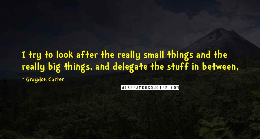 Graydon Carter Quotes: I try to look after the really small things and the really big things, and delegate the stuff in between,