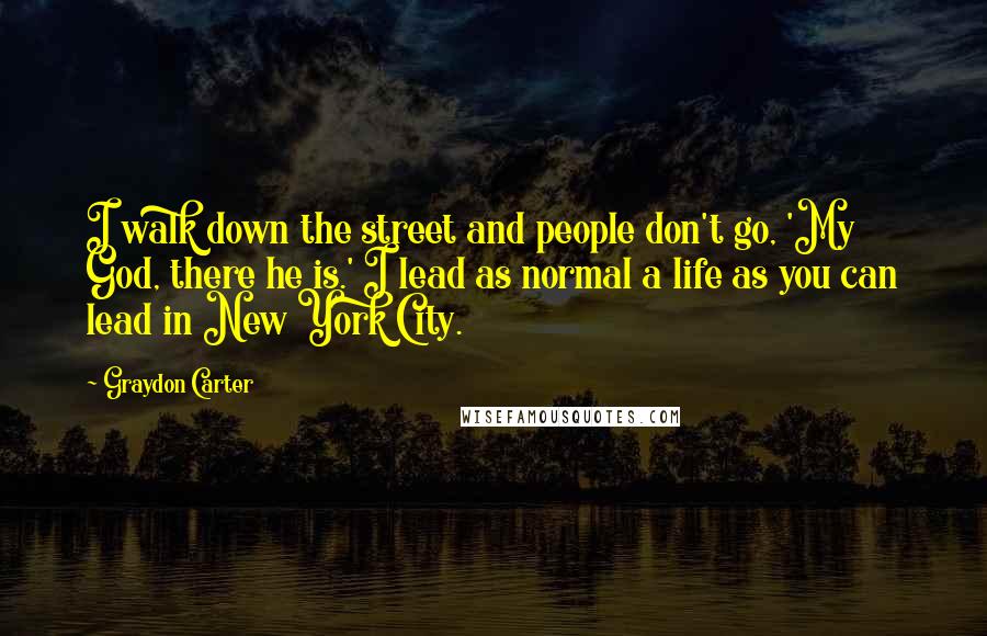 Graydon Carter Quotes: I walk down the street and people don't go, 'My God, there he is.' I lead as normal a life as you can lead in New York City.