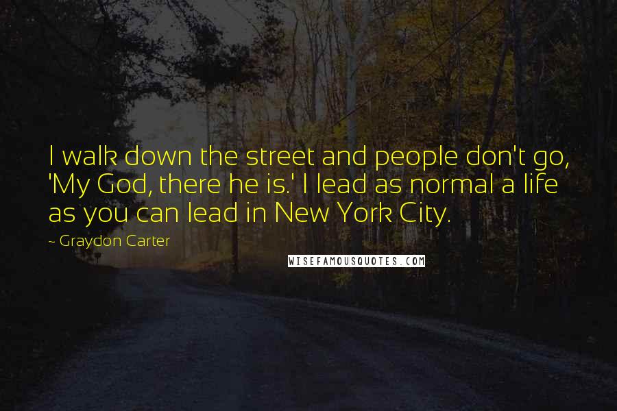 Graydon Carter Quotes: I walk down the street and people don't go, 'My God, there he is.' I lead as normal a life as you can lead in New York City.