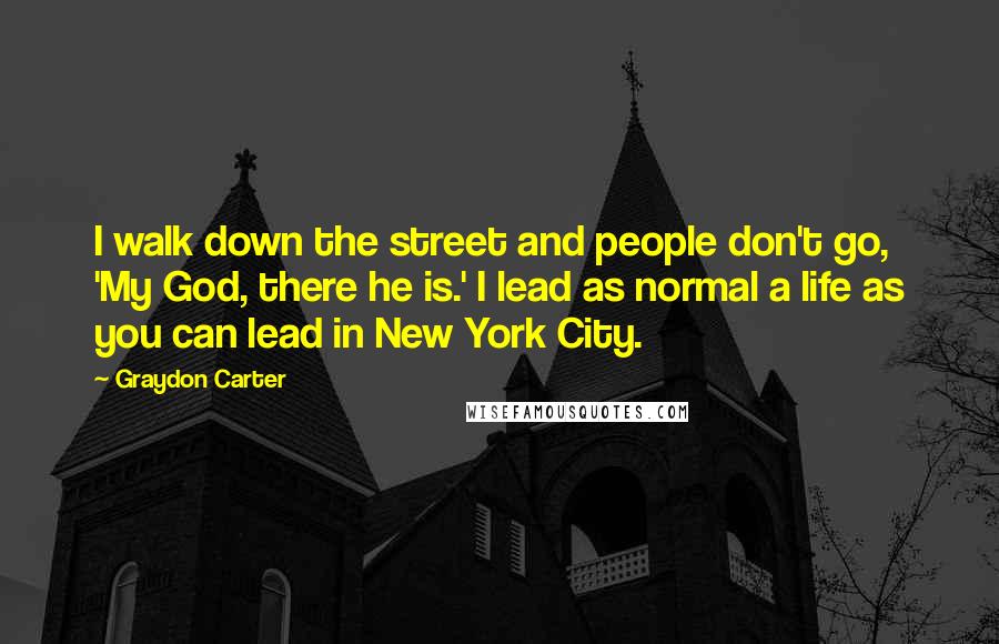 Graydon Carter Quotes: I walk down the street and people don't go, 'My God, there he is.' I lead as normal a life as you can lead in New York City.