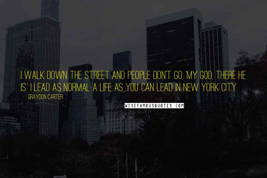 Graydon Carter Quotes: I walk down the street and people don't go, 'My God, there he is.' I lead as normal a life as you can lead in New York City.