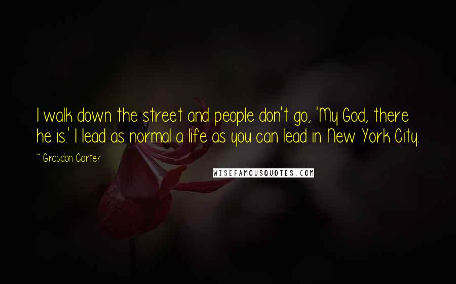 Graydon Carter Quotes: I walk down the street and people don't go, 'My God, there he is.' I lead as normal a life as you can lead in New York City.