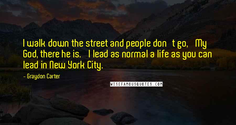 Graydon Carter Quotes: I walk down the street and people don't go, 'My God, there he is.' I lead as normal a life as you can lead in New York City.