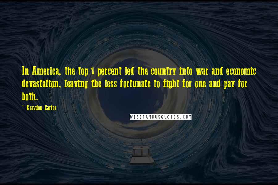 Graydon Carter Quotes: In America, the top 1 percent led the country into war and economic devastation, leaving the less fortunate to fight for one and pay for both.