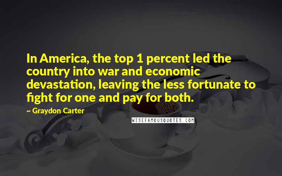 Graydon Carter Quotes: In America, the top 1 percent led the country into war and economic devastation, leaving the less fortunate to fight for one and pay for both.