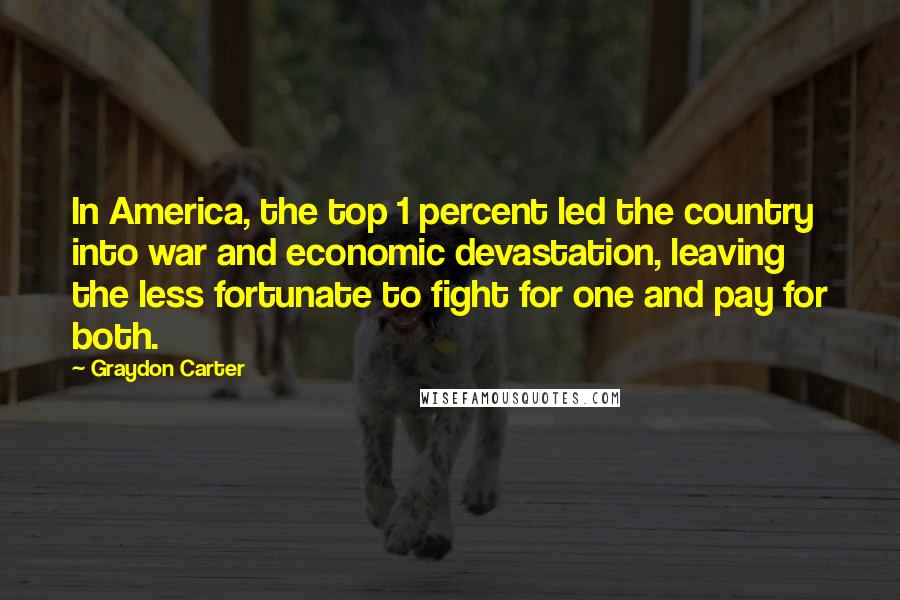 Graydon Carter Quotes: In America, the top 1 percent led the country into war and economic devastation, leaving the less fortunate to fight for one and pay for both.