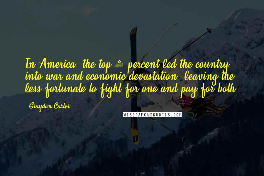 Graydon Carter Quotes: In America, the top 1 percent led the country into war and economic devastation, leaving the less fortunate to fight for one and pay for both.