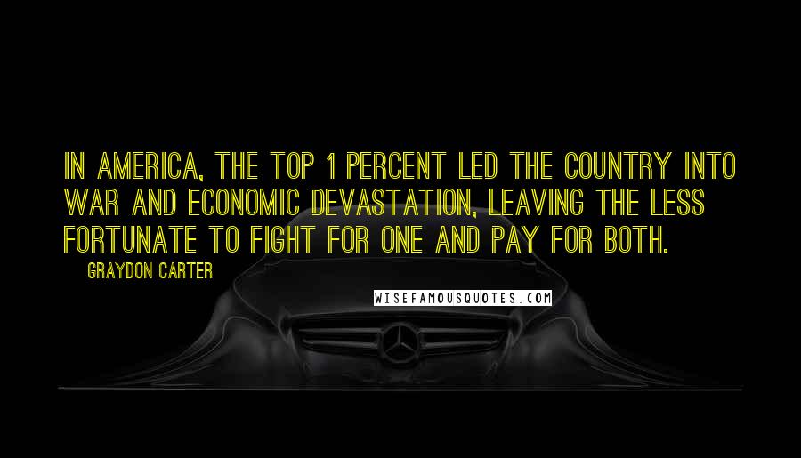 Graydon Carter Quotes: In America, the top 1 percent led the country into war and economic devastation, leaving the less fortunate to fight for one and pay for both.