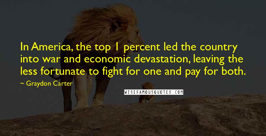 Graydon Carter Quotes: In America, the top 1 percent led the country into war and economic devastation, leaving the less fortunate to fight for one and pay for both.