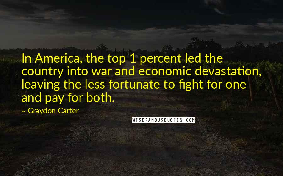 Graydon Carter Quotes: In America, the top 1 percent led the country into war and economic devastation, leaving the less fortunate to fight for one and pay for both.