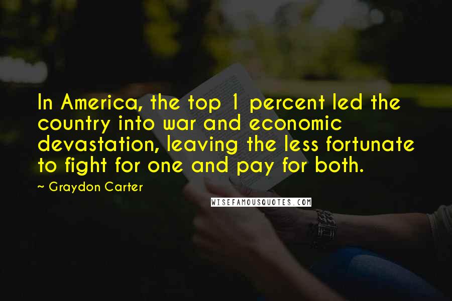 Graydon Carter Quotes: In America, the top 1 percent led the country into war and economic devastation, leaving the less fortunate to fight for one and pay for both.