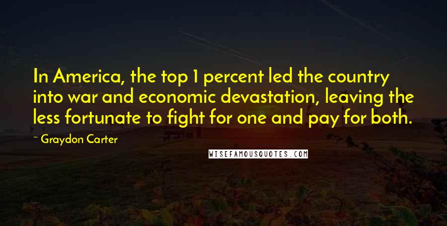 Graydon Carter Quotes: In America, the top 1 percent led the country into war and economic devastation, leaving the less fortunate to fight for one and pay for both.