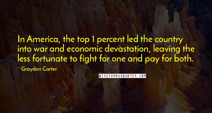 Graydon Carter Quotes: In America, the top 1 percent led the country into war and economic devastation, leaving the less fortunate to fight for one and pay for both.