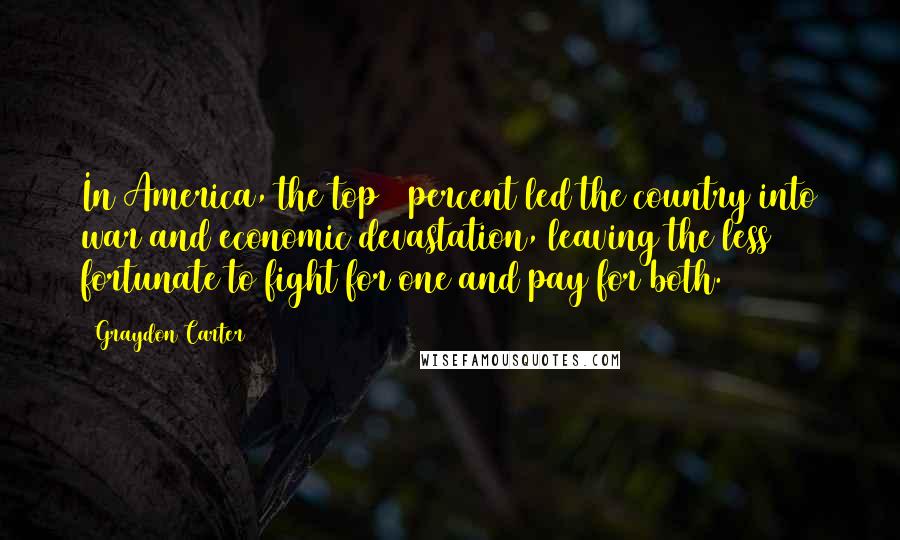 Graydon Carter Quotes: In America, the top 1 percent led the country into war and economic devastation, leaving the less fortunate to fight for one and pay for both.