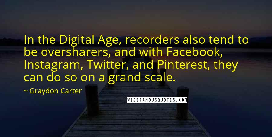 Graydon Carter Quotes: In the Digital Age, recorders also tend to be oversharers, and with Facebook, Instagram, Twitter, and Pinterest, they can do so on a grand scale.