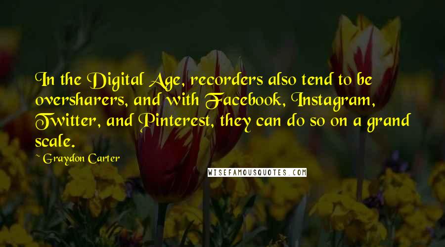 Graydon Carter Quotes: In the Digital Age, recorders also tend to be oversharers, and with Facebook, Instagram, Twitter, and Pinterest, they can do so on a grand scale.