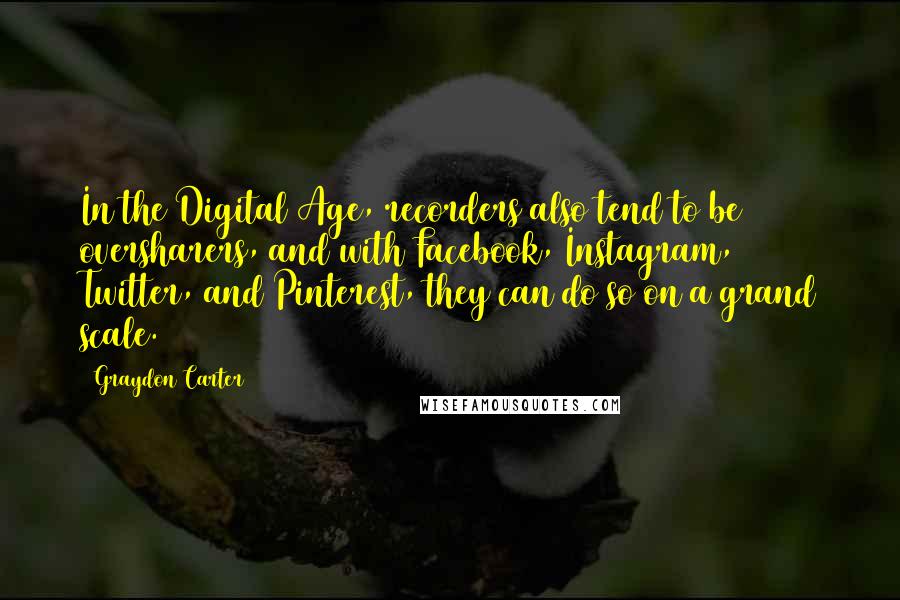 Graydon Carter Quotes: In the Digital Age, recorders also tend to be oversharers, and with Facebook, Instagram, Twitter, and Pinterest, they can do so on a grand scale.