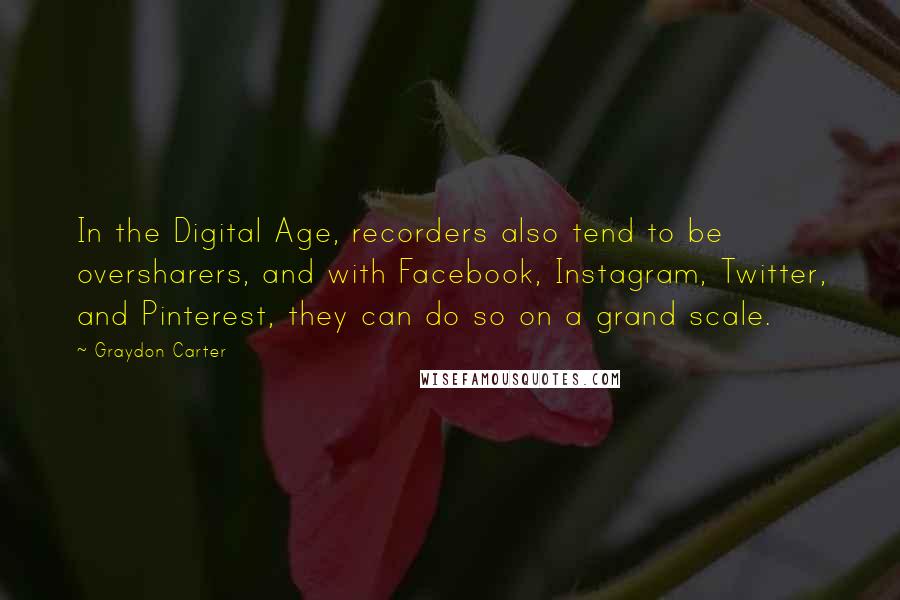 Graydon Carter Quotes: In the Digital Age, recorders also tend to be oversharers, and with Facebook, Instagram, Twitter, and Pinterest, they can do so on a grand scale.