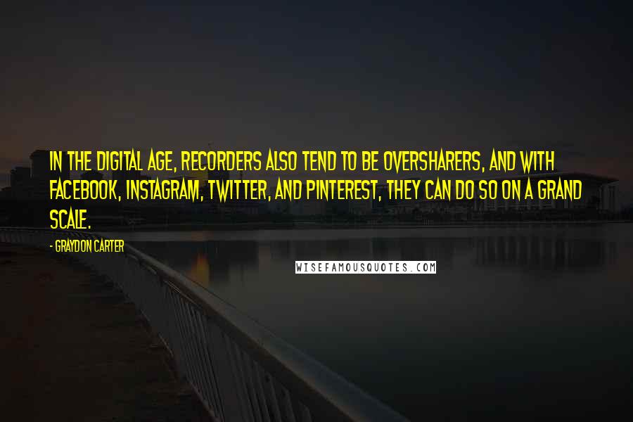 Graydon Carter Quotes: In the Digital Age, recorders also tend to be oversharers, and with Facebook, Instagram, Twitter, and Pinterest, they can do so on a grand scale.