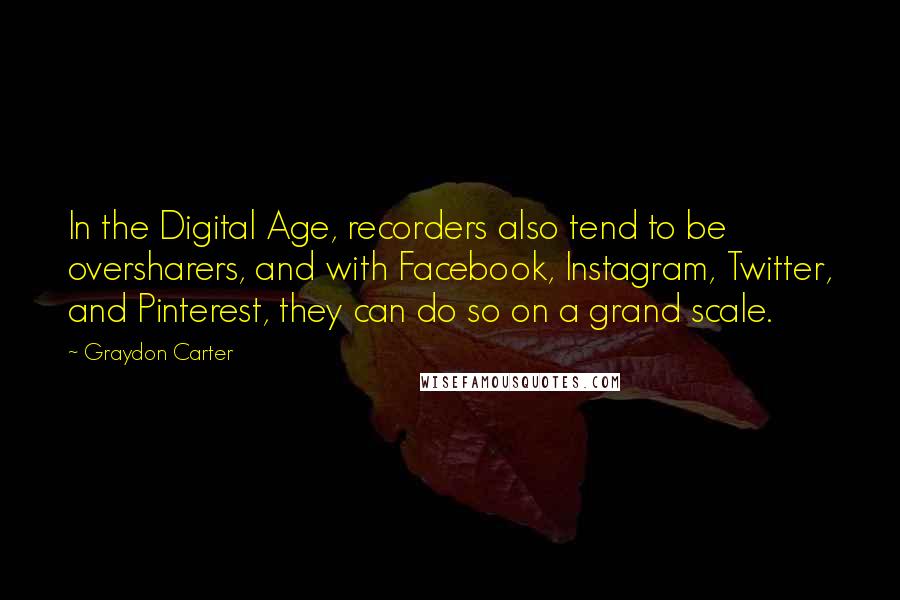 Graydon Carter Quotes: In the Digital Age, recorders also tend to be oversharers, and with Facebook, Instagram, Twitter, and Pinterest, they can do so on a grand scale.