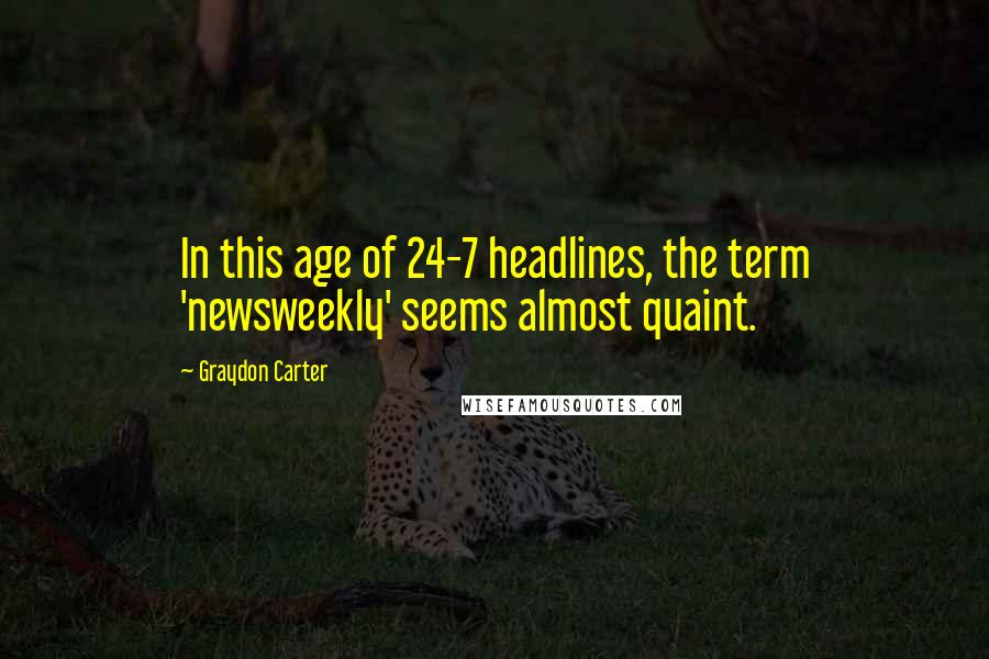 Graydon Carter Quotes: In this age of 24-7 headlines, the term 'newsweekly' seems almost quaint.