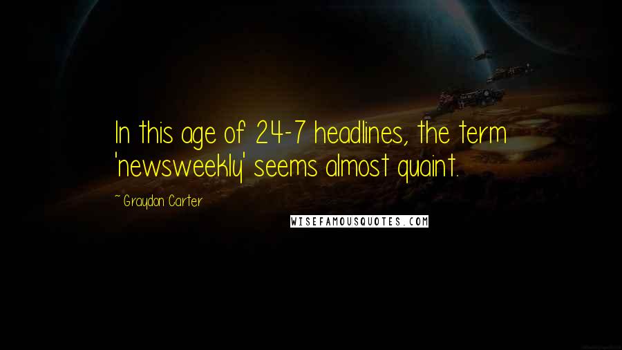 Graydon Carter Quotes: In this age of 24-7 headlines, the term 'newsweekly' seems almost quaint.