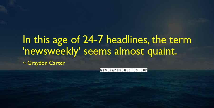 Graydon Carter Quotes: In this age of 24-7 headlines, the term 'newsweekly' seems almost quaint.