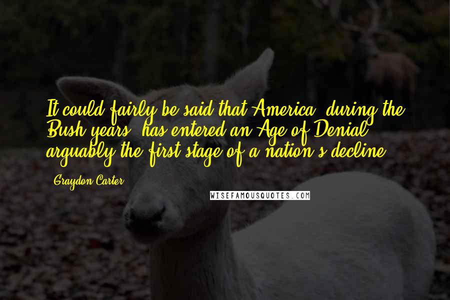 Graydon Carter Quotes: It could fairly be said that America, during the Bush years, has entered an Age of Denial - arguably the first stage of a nation's decline.