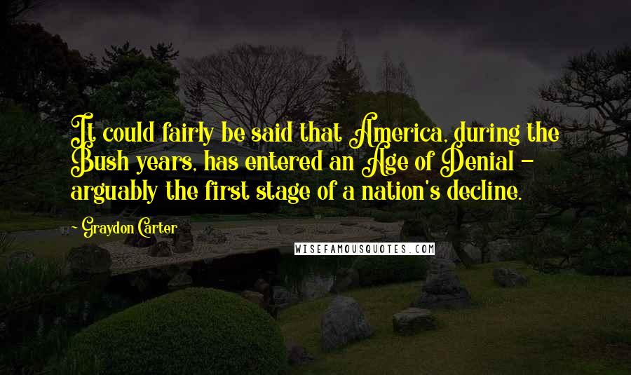 Graydon Carter Quotes: It could fairly be said that America, during the Bush years, has entered an Age of Denial - arguably the first stage of a nation's decline.