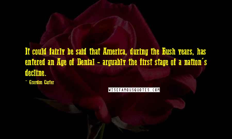 Graydon Carter Quotes: It could fairly be said that America, during the Bush years, has entered an Age of Denial - arguably the first stage of a nation's decline.