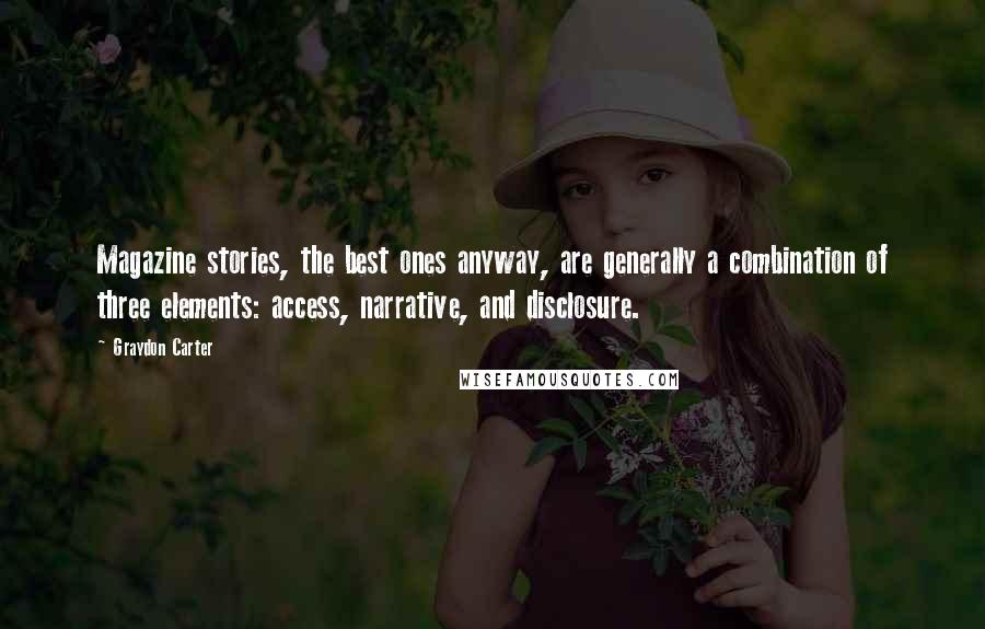 Graydon Carter Quotes: Magazine stories, the best ones anyway, are generally a combination of three elements: access, narrative, and disclosure.