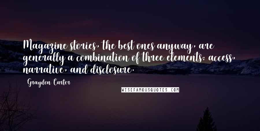 Graydon Carter Quotes: Magazine stories, the best ones anyway, are generally a combination of three elements: access, narrative, and disclosure.