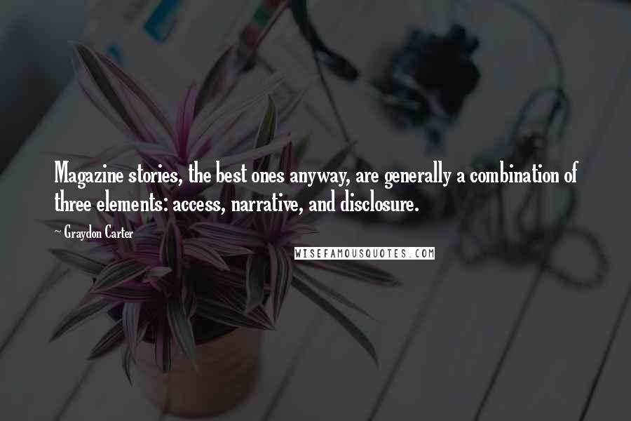 Graydon Carter Quotes: Magazine stories, the best ones anyway, are generally a combination of three elements: access, narrative, and disclosure.