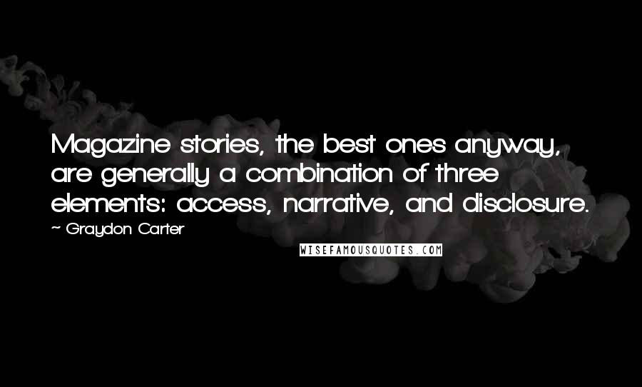 Graydon Carter Quotes: Magazine stories, the best ones anyway, are generally a combination of three elements: access, narrative, and disclosure.