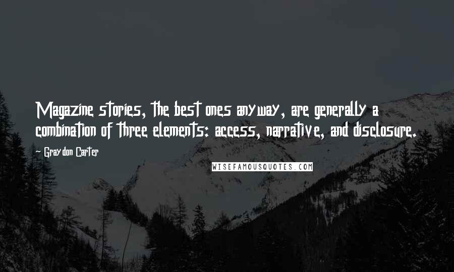 Graydon Carter Quotes: Magazine stories, the best ones anyway, are generally a combination of three elements: access, narrative, and disclosure.