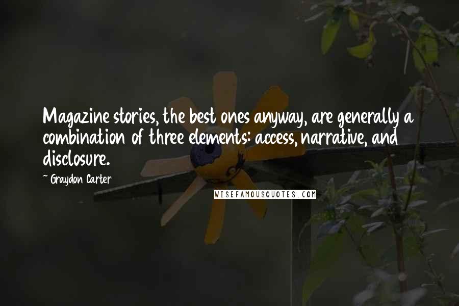 Graydon Carter Quotes: Magazine stories, the best ones anyway, are generally a combination of three elements: access, narrative, and disclosure.